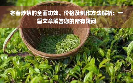 冬春炒茶的全面功效、价格及制作方法解析：一篇文章解答您的所有疑问