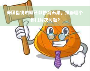 美团借钱逾期还款协商无果，投诉哪个部门解决问题？