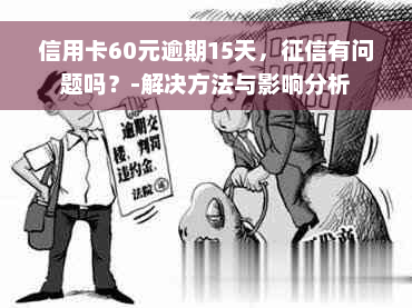 信用卡60元逾期15天，征信有问题吗？-解决方法与影响分析