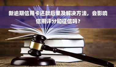 新逾期信用卡还款后果及解决方法，会影响信用评分和征信吗？