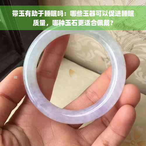 带玉有助于睡眠吗：哪些玉器可以促进睡眠质量，哪种玉石更适合佩戴？