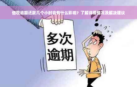 借呗逾期还款几个小时会有什么影响？了解详细情况及解决建议