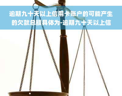 逾期九十天以上信用卡账户的可能产生的欠款总额具体为-逾期九十天以上信用卡账户的可能产生的欠款种类具体为