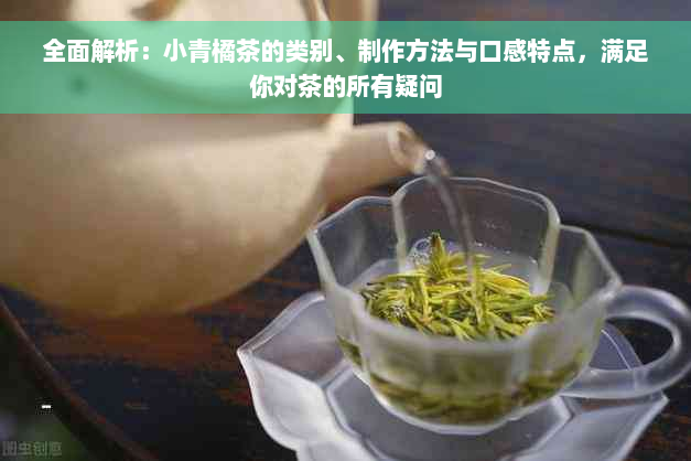 全面解析：小青橘茶的类别、制作方法与口感特点，满足你对茶的所有疑问