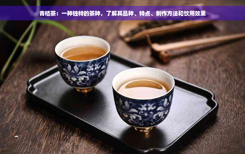 青桔茶：一种独特的茶种，了解其品种、特点、制作方法和饮用效果