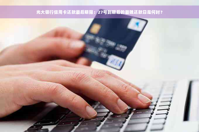 光大银行信用卡还款最后期限：27号到期后的最晚还款日是何时？