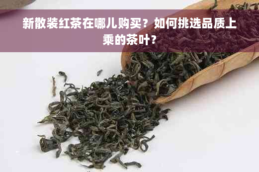 新散装红茶在哪儿购买？如何挑选品质上乘的茶叶？