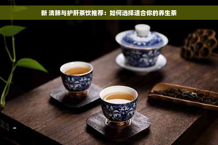 新 清肺与护肝茶饮推荐：如何选择适合你的养生茶