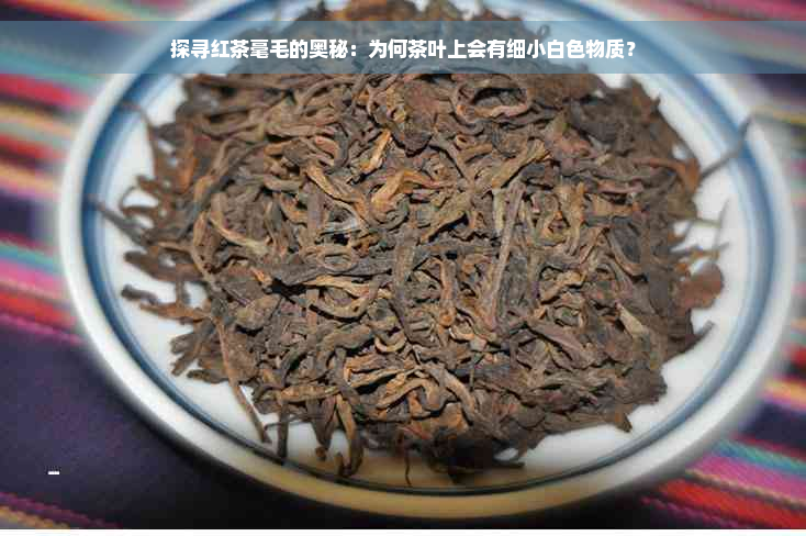 探寻红茶毫毛的奥秘：为何茶叶上会有细小白色物质？