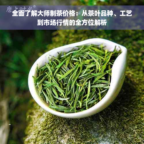 全面了解大师制茶价格：从茶叶品种、工艺到市场行情的全方位解析