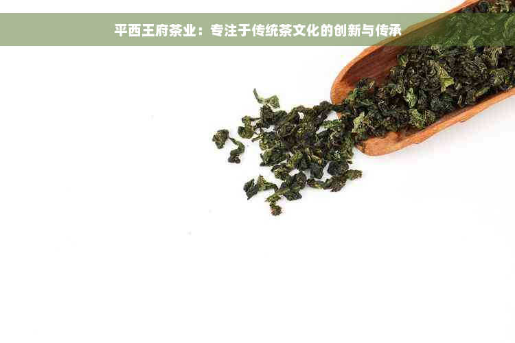 平西王府茶业：专注于传统茶文化的创新与传承