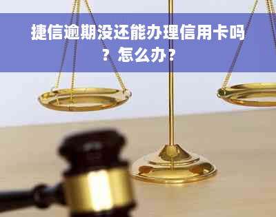 捷信逾期没还能办理信用卡吗？怎么办？