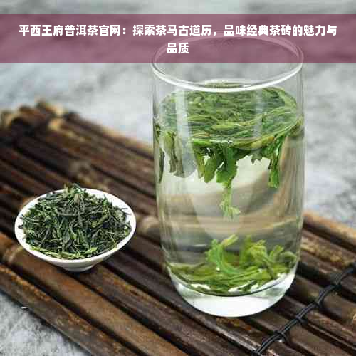 平西王府普洱茶官网：探索茶马古道历，品味经典茶砖的魅力与品质