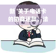 新 '关于电话卡的协商还款，法律条款解析及相关律所咨询'