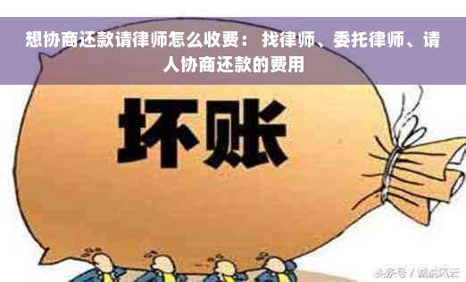 想协商还款请律师怎么收费： 找律师、委托律师、请人协商还款的费用