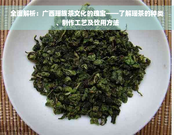 全面解析：广西瑶族茶文化的瑰宝——了解瑶茶的种类、制作工艺及饮用方法