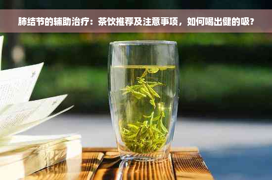 肺结节的辅助治疗：茶饮推荐及注意事项，如何喝出健的吸？