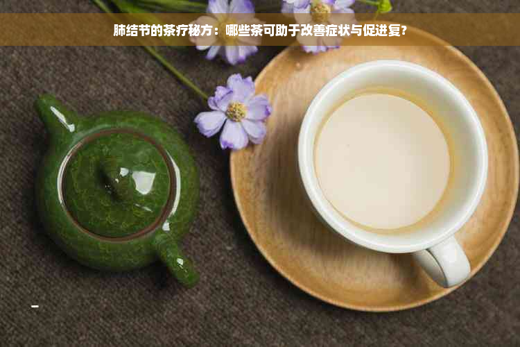 肺结节的茶疗秘方：哪些茶可助于改善症状与促进复？