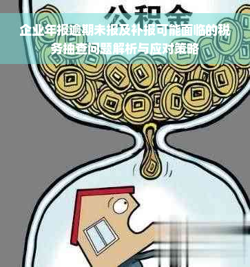 企业年报逾期未报及补报可能面临的税务抽查问题解析与应对策略