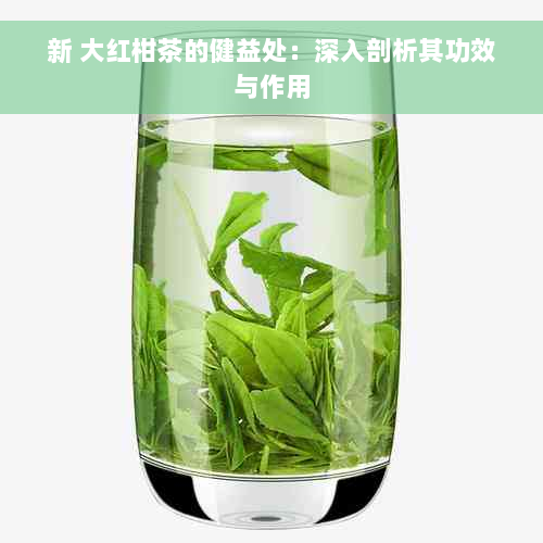 新 大红柑茶的健益处：深入剖析其功效与作用