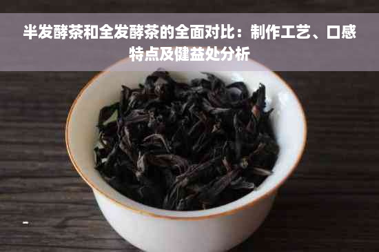 半发酵茶和全发酵茶的全面对比：制作工艺、口感特点及健益处分析