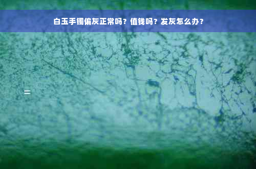 白玉手镯偏灰正常吗？值钱吗？发灰怎么办？