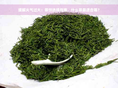 缓解火气过大：茶饮选择指南，什么茶最适合喝？