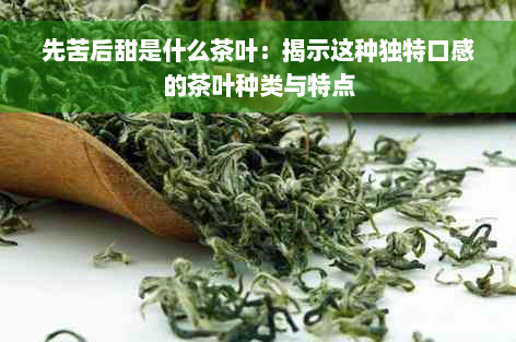 先苦后甜是什么茶叶：揭示这种独特口感的茶叶种类与特点