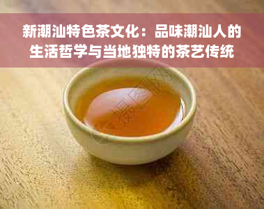 新潮汕特色茶文化：品味潮汕人的生活哲学与当地独特的茶艺传统