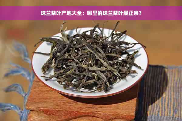 珠兰茶叶产地大全：哪里的珠兰茶叶最正宗？