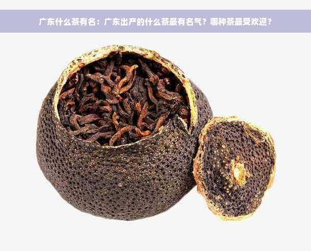 广东什么茶有名：广东出产的什么茶最有名气？哪种茶更受欢迎？