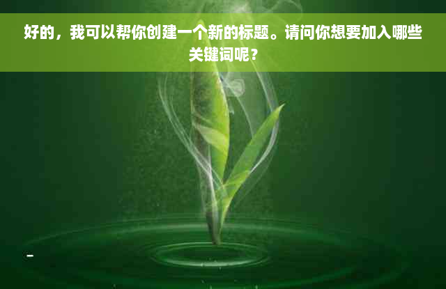 好的，我可以帮你创建一个新的标题。请问你想要加入哪些关键词呢？