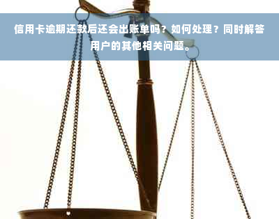 信用卡逾期还款后还会出账单吗？如何处理？同时解答用户的其他相关问题。