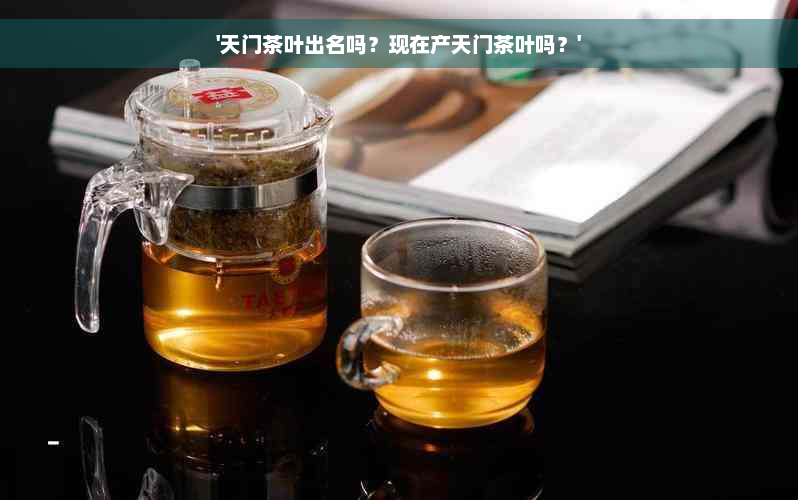 '天门茶叶出名吗？现在产天门茶叶吗？'