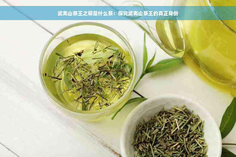 武夷山茶王之称是什么茶：探究武夷山茶王的真正身份