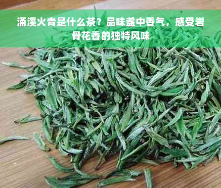 涌溪火青是什么茶？品味盏中香气，感受岩骨花香的独特风味