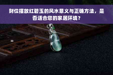 财位摆放红碧玉的风水意义与正确方法，是否适合您的家居环境？