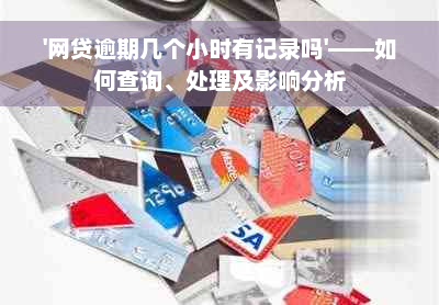 '网贷逾期几个小时有记录吗'——如何查询、处理及影响分析