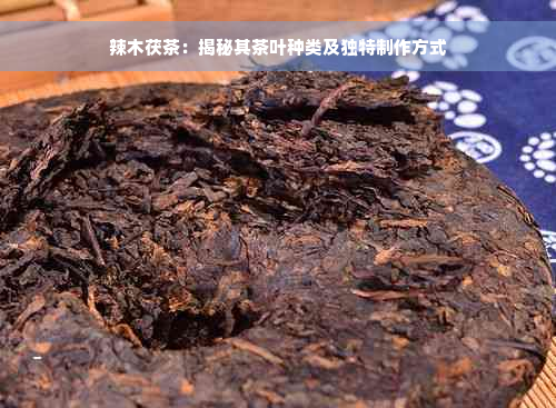 辣木茯茶：揭秘其茶叶种类及独特制作方式