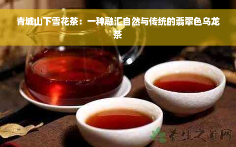 青城山下雪花茶：一种融汇自然与传统的翡翠色乌龙茶