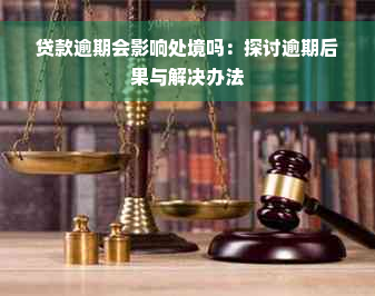 贷款逾期会影响处境吗：探讨逾期后果与解决办法