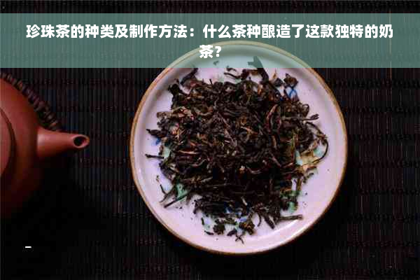 珍珠茶的种类及制作方法：什么茶种酿造了这款独特的奶茶？