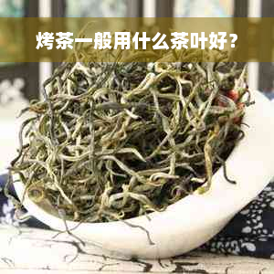 烤茶一般用什么茶叶好？