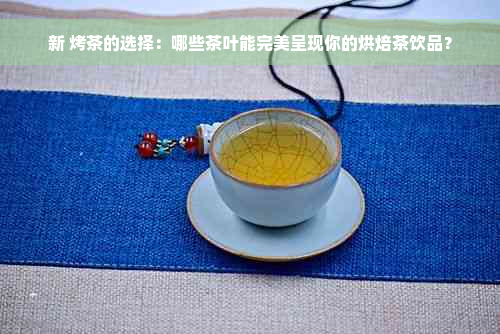 新 烤茶的选择：哪些茶叶能完美呈现你的烘焙茶饮品？