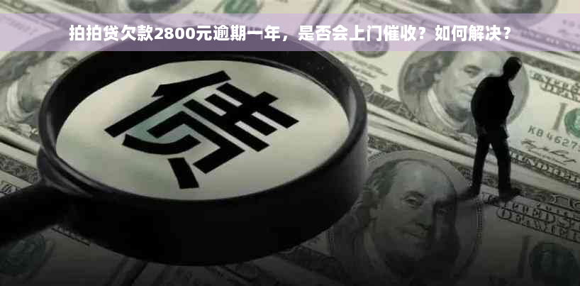 拍拍贷欠款2800元逾期一年，是否会上门催收？如何解决？