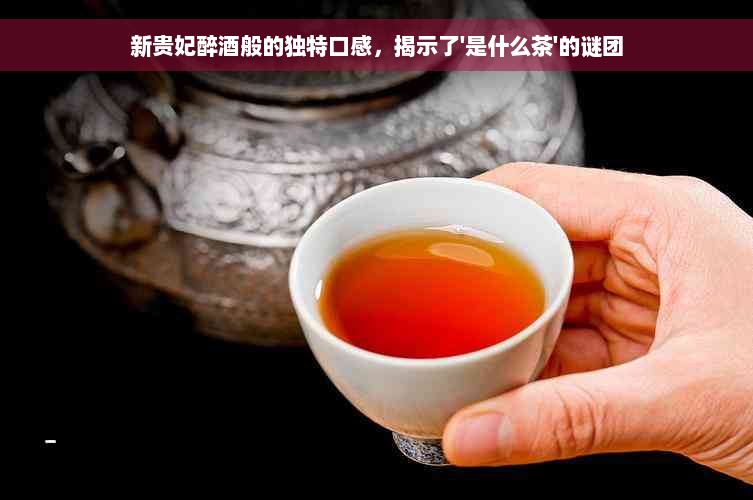 新贵妃醉酒般的独特口感，揭示了'是什么茶'的谜团