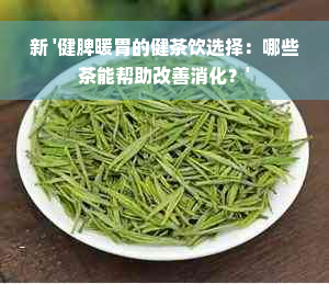 新 '健脾暖胃的健茶饮选择：哪些茶能帮助改善消化？'