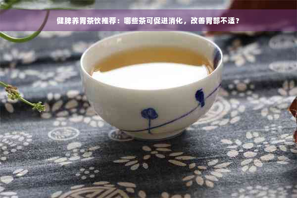 健脾养胃茶饮推荐：哪些茶可促进消化，改善胃部不适？