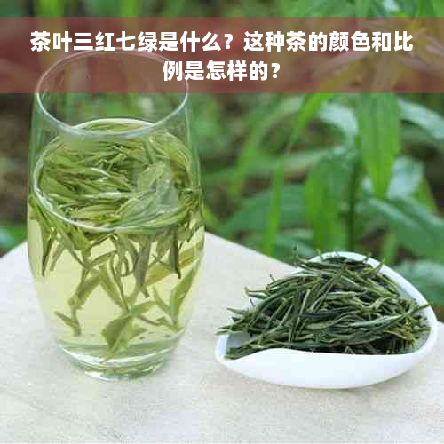 茶叶三红七绿是什么？这种茶的颜色和比例是怎样的？