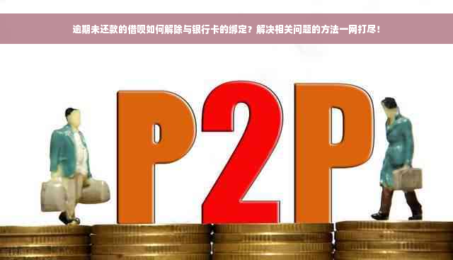 逾期未还款的借呗如何解除与银行卡的绑定？解决相关问题的方法一网打尽！